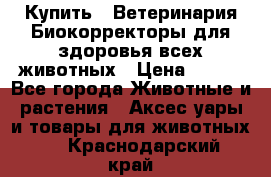 Купить : Ветеринария.Биокорректоры для здоровья всех животных › Цена ­ 100 - Все города Животные и растения » Аксесcуары и товары для животных   . Краснодарский край